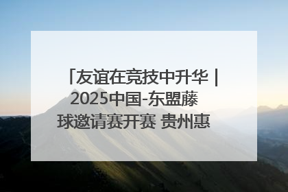 友谊在竞技中升华｜2025中国-东盟藤球邀请赛开赛 贵州惠水燃动“空中芭蕾”