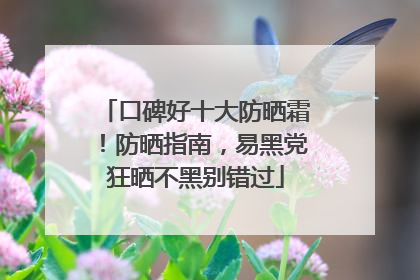口碑好十大防晒霜！防晒指南，易黑党狂晒不黑别错过