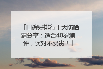 口碑好排行十大防晒霜分享：适合40岁测评，买对不买贵！