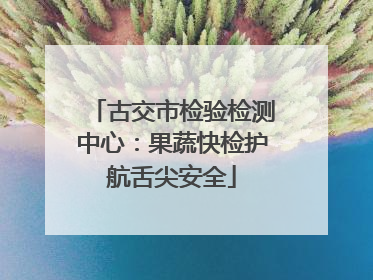 古交市检验检测中心：果蔬快检护航舌尖安全