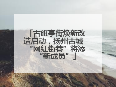 古旗亭街焕新改造启动，扬州古城“网红街巷”将添“新成员”