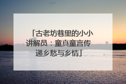 古老坊巷里的小小讲解员：童真童言传递乡愁与乡情