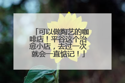 可以做陶艺的咖啡店！平谷这个治愈小店，去过一次就会一直惦记！