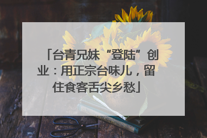 台青兄妹“登陆”创业：用正宗台味儿，留住食客舌尖乡愁