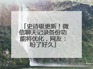 史诗级更新！微信聊天记录备份功能将优化，网友：盼了好久