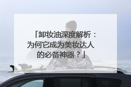 卸妆油深度解析：为何它成为美妆达人的必备神器？