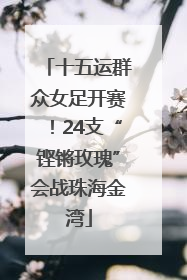 十五运群众女足开赛！24支“铿锵玫瑰”会战珠海金湾