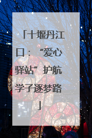 十堰丹江口：“爱心驿站”护航学子逐梦路