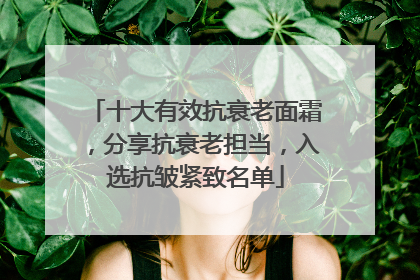 十大有效抗衰老面霜，分享抗衰老担当，入选抗皱紧致名单