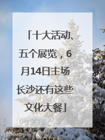 十大活动、五个展览，6月14日主场长沙还有这些文化大餐