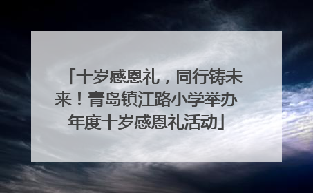 十岁感恩礼，同行铸未来！青岛镇江路小学举办年度十岁感恩礼活动