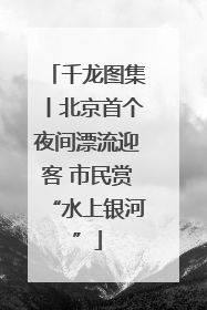 千龙图集丨北京首个夜间漂流迎客 市民赏“水上银河”
