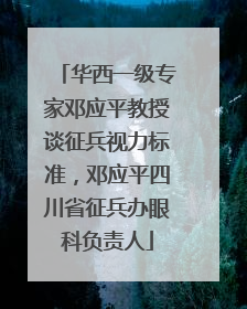 华西一级专家邓应平教授谈征兵视力标准，邓应平四川省征兵办眼科负责人