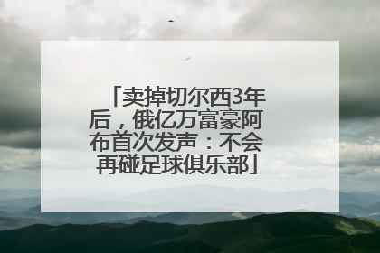 卖掉切尔西3年后，俄亿万富豪阿布首次发声：不会再碰足球俱乐部