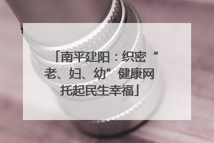 南平建阳：织密“老、妇、幼”健康网托起民生幸福