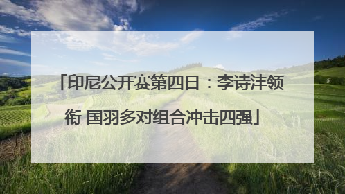 印尼公开赛第四日：李诗沣领衔 国羽多对组合冲击四强