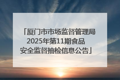 厦门市市场监督管理局2025年第11期食品安全监督抽检信息公告