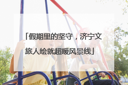 假期里的坚守，济宁文旅人绘就超暖风景线