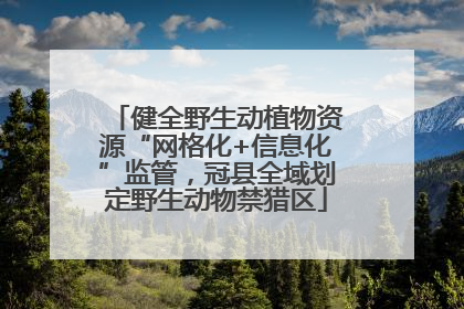 健全野生动植物资源“网格化+信息化”监管，冠县全域划定野生动物禁猎区