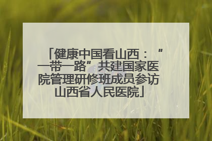 健康中国看山西：“一带一路”共建国家医院管理研修班成员参访山西省人民医院