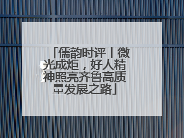 儒韵时评丨微光成炬，好人精神照亮齐鲁高质量发展之路