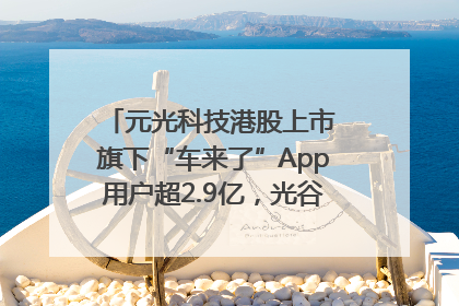 元光科技港股上市 旗下“车来了”App用户超2.9亿，光谷上市公司增至69家