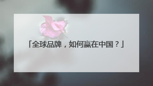全球品牌，如何赢在中国？