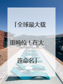 全球最大载重吨位！在大连命名