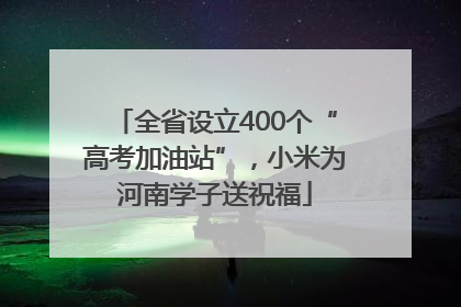 全省设立400个“高考加油站”，小米为河南学子送祝福