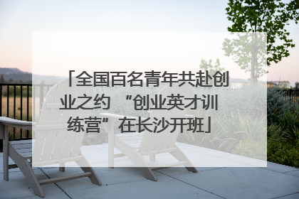 全国百名青年共赴创业之约 “创业英才训练营”在长沙开班