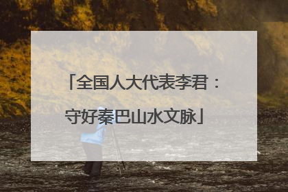 全国人大代表李君：守好秦巴山水文脉