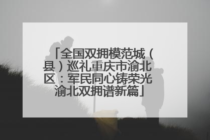 全国双拥模范城（县）巡礼重庆市渝北区：军民同心铸荣光 渝北双拥谱新篇