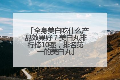 全身美白吃什么产品效果好？美白丸排行榜10强，排名第一的美白丸