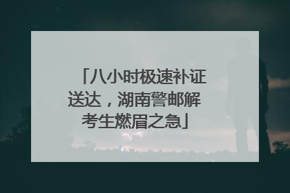 八小时极速补证送达，湖南警邮解考生燃眉之急