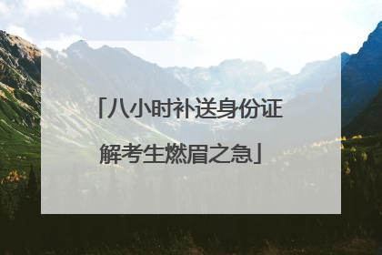 八小时补送身份证 解考生燃眉之急