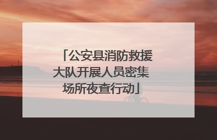 公安县消防救援大队开展人员密集场所夜查行动