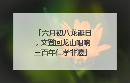 六月初八龙诞日，文登回龙山唱响三百年仁孝非遗