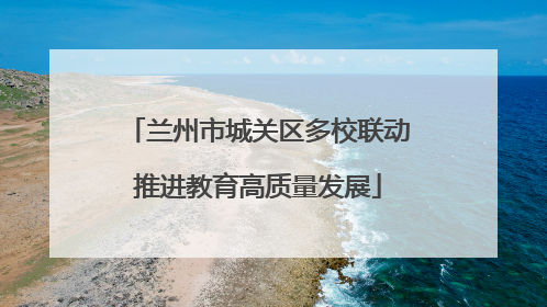 兰州市城关区多校联动推进教育高质量发展