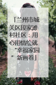兰州市城关区段家滩村社区：用心用情绘就“幸福家园”新画卷