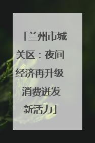 兰州市城关区：夜间经济再升级 消费迸发新活力