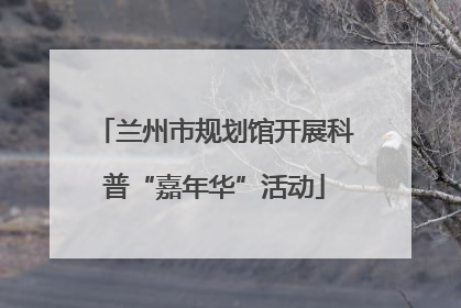 兰州市规划馆开展科普“嘉年华”活动