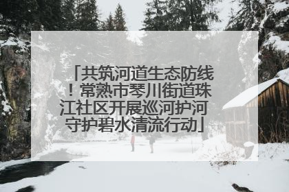共筑河道生态防线！常熟市琴川街道珠江社区开展巡河护河守护碧水清流行动