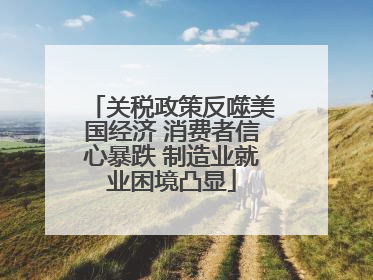 关税政策反噬美国经济 消费者信心暴跌 制造业就业困境凸显