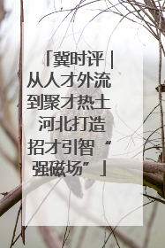 冀时评｜从人才外流到聚才热土 河北打造招才引智“强磁场”