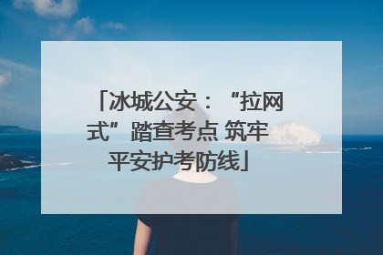 冰城公安：“拉网式”踏查考点 筑牢平安护考防线