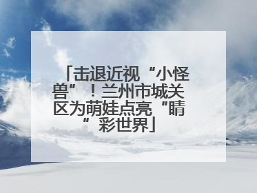 击退近视“小怪兽”！兰州市城关区为萌娃点亮“睛”彩世界