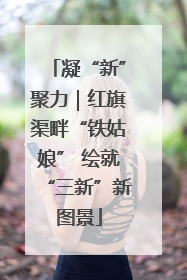 凝“新”聚力｜红旗渠畔“铁姑娘” 绘就“三新”新图景