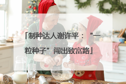 制种达人谢许平：“一粒种子”闯出致富路