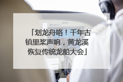 划龙舟咯！千年古镇里桨声响，黄龙溪恢复传统龙船大会