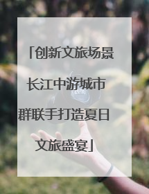 创新文旅场景 长江中游城市群联手打造夏日文旅盛宴